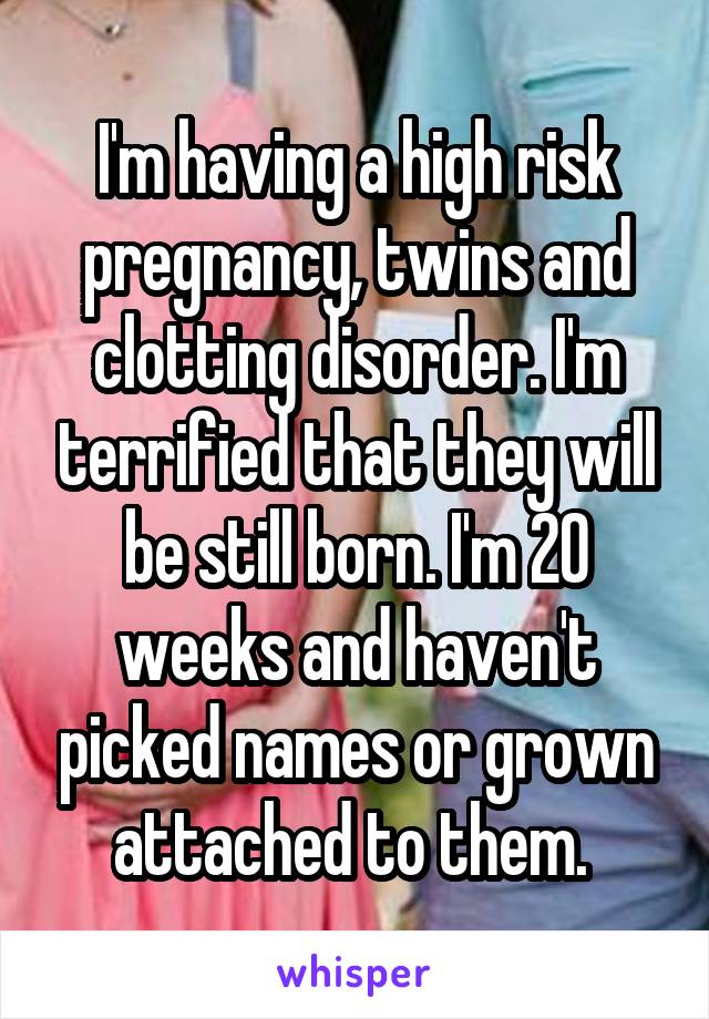 I'm having a high risk pregnancy, twins and clotting disorder. I'm terrified that they will be still born. I'm 20 weeks and haven't picked names or grown attached to them. 
