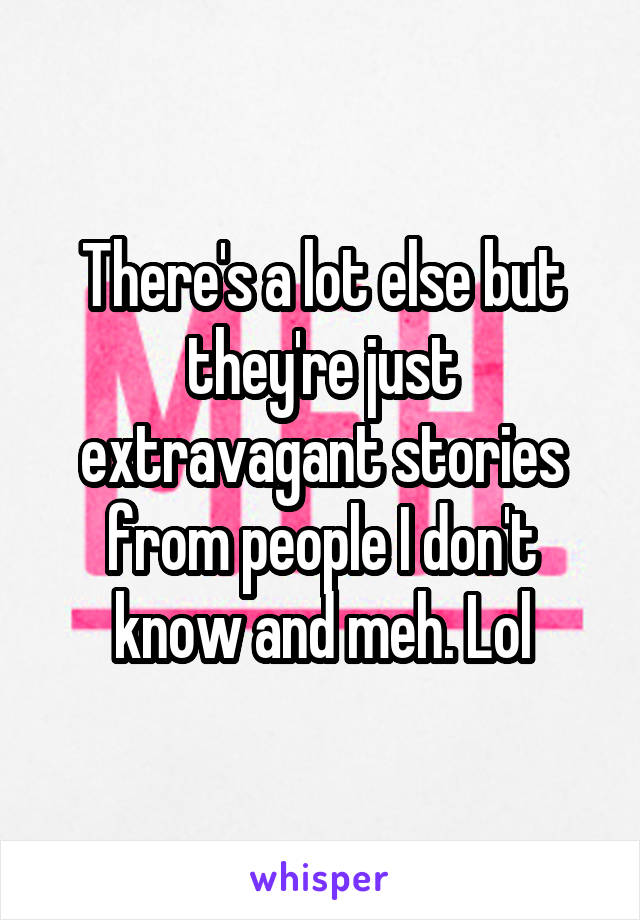 There's a lot else but they're just extravagant stories from people I don't know and meh. Lol