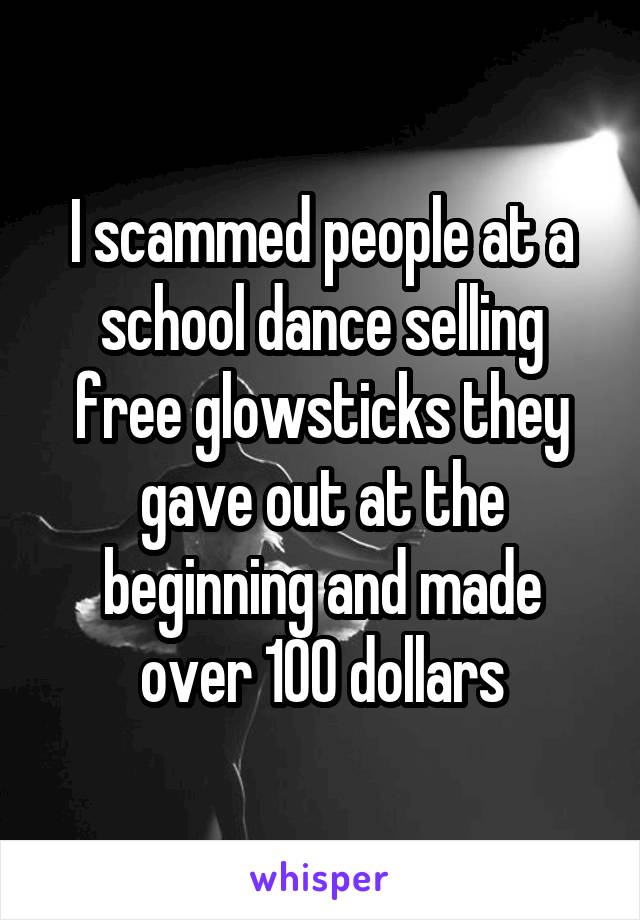 I scammed people at a school dance selling free glowsticks they gave out at the beginning and made over 100 dollars