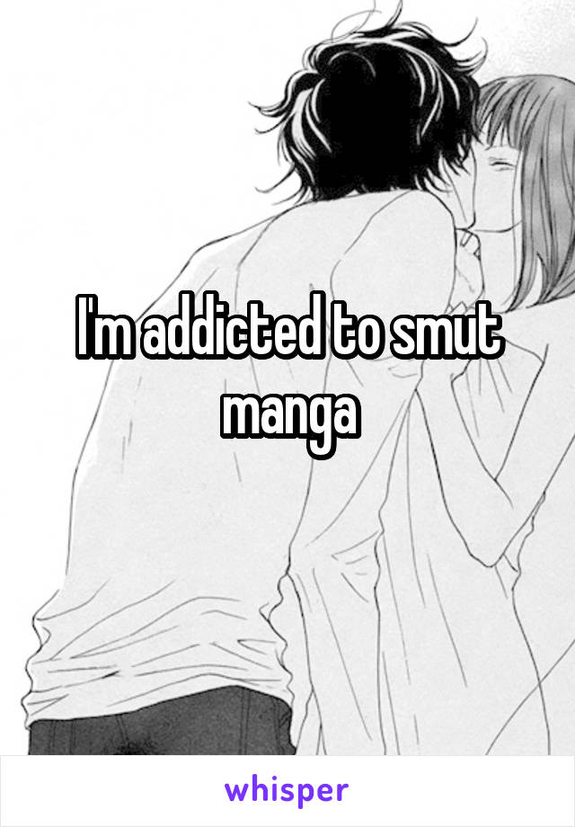 I'm addicted to smut manga
