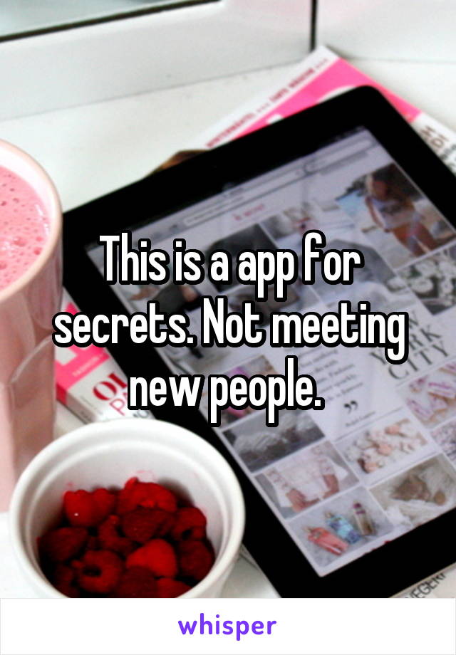 This is a app for secrets. Not meeting new people. 