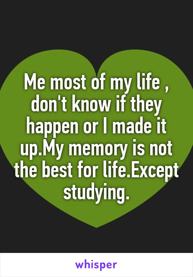 Me most of my life , don't know if they happen or I made it up.My memory is not the best for life.Except studying.