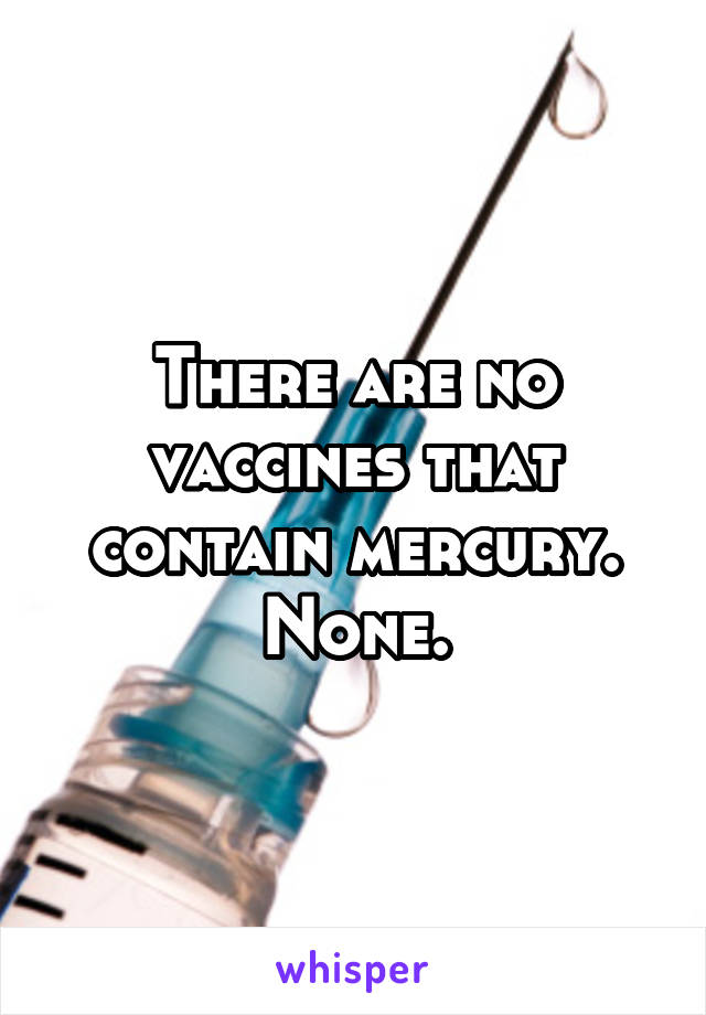 There are no vaccines that contain mercury. None.