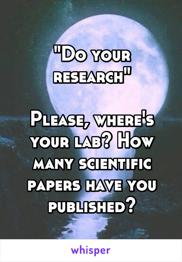 "Do your research"

Please, where's your lab? How many scientific papers have you published?