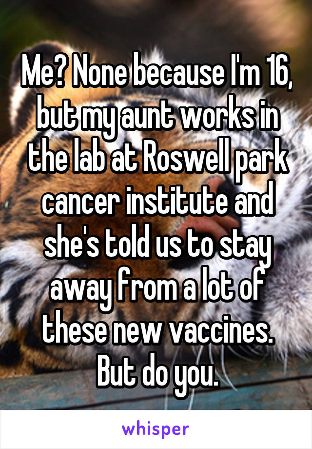 Me? None because I'm 16, but my aunt works in the lab at Roswell park cancer institute and she's told us to stay away from a lot of these new vaccines. But do you.