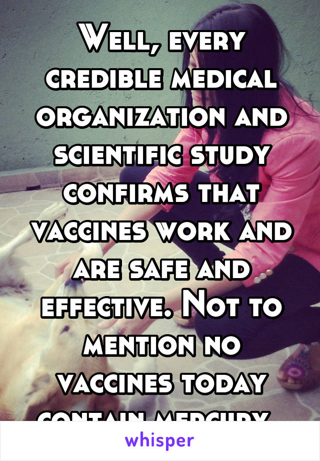 Well, every credible medical organization and scientific study confirms that vaccines work and are safe and effective. Not to mention no vaccines today contain mercury. 