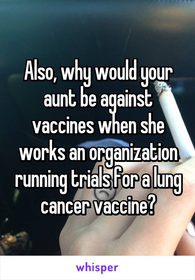 Also, why would your aunt be against vaccines when she works an organization running trials for a lung cancer vaccine?