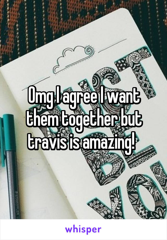 Omg I agree I want them together but travis is amazing!  