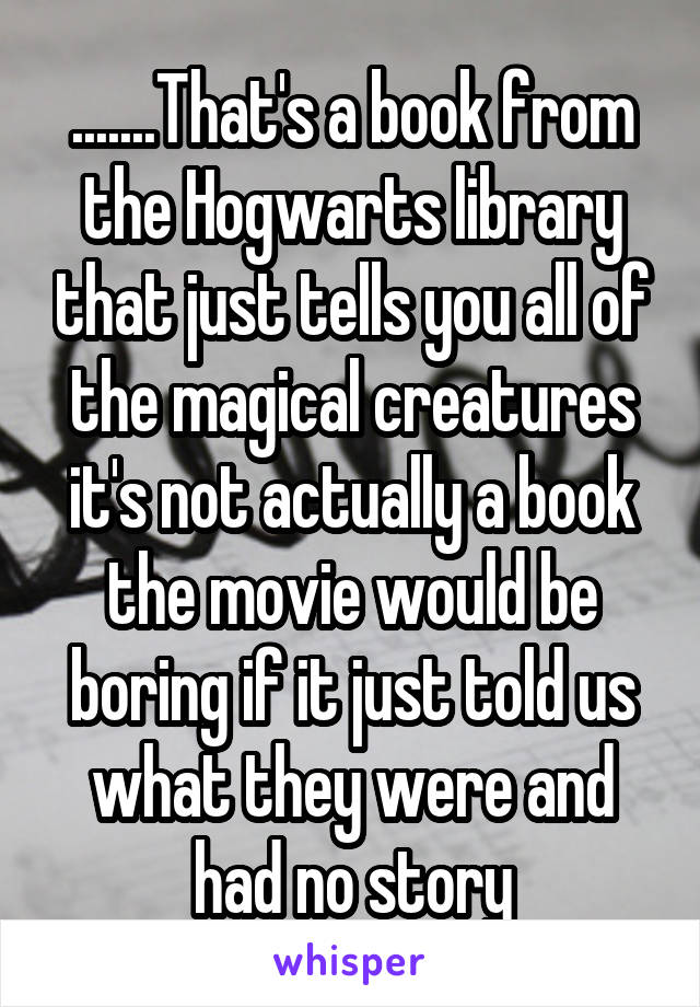 .......That's a book from the Hogwarts library that just tells you all of the magical creatures it's not actually a book the movie would be boring if it just told us what they were and had no story