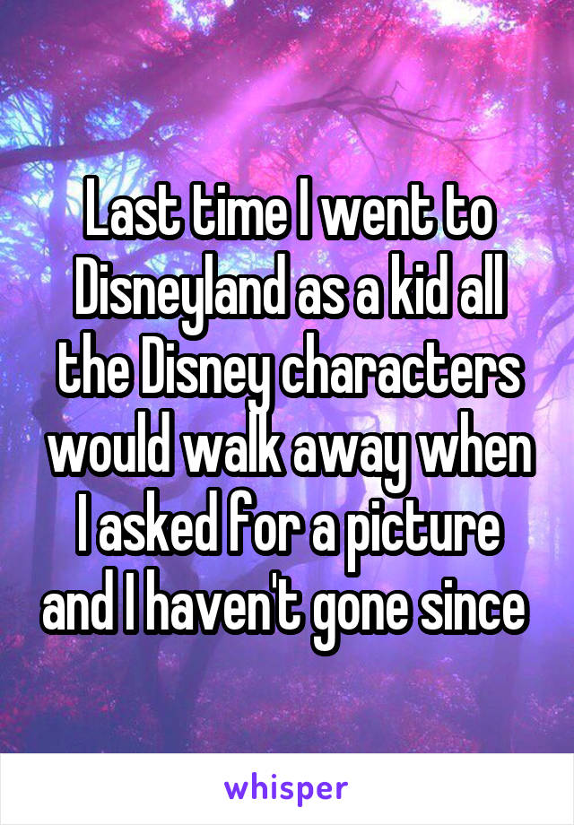 Last time I went to Disneyland as a kid all the Disney characters would walk away when I asked for a picture and I haven't gone since 