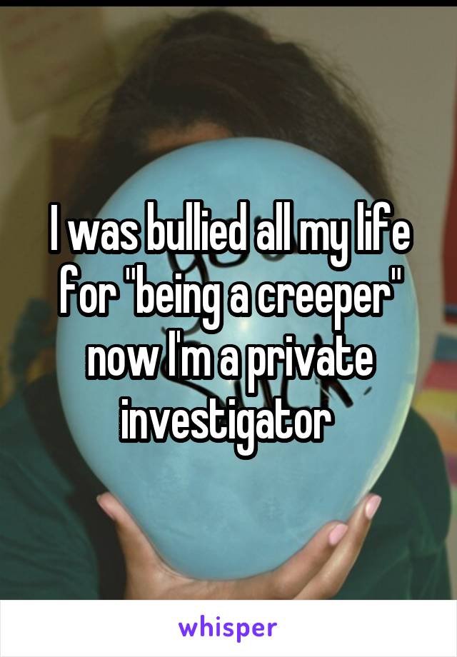 I was bullied all my life for "being a creeper" now I'm a private investigator 