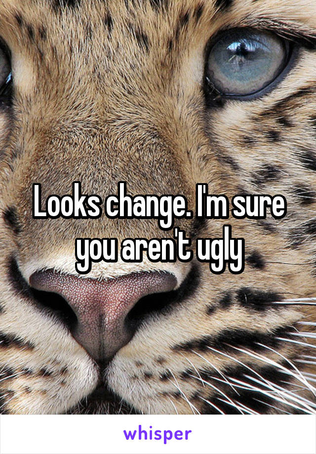 Looks change. I'm sure you aren't ugly