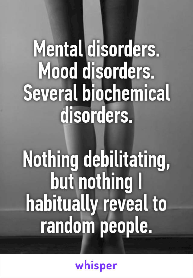 Mental disorders.
Mood disorders.
Several biochemical disorders.

Nothing debilitating, but nothing I habitually reveal to random people.