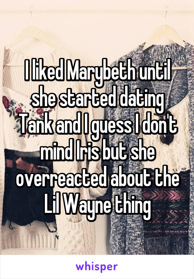 I liked Marybeth until she started dating Tank and I guess I don't mind Iris but she overreacted about the Lil Wayne thing