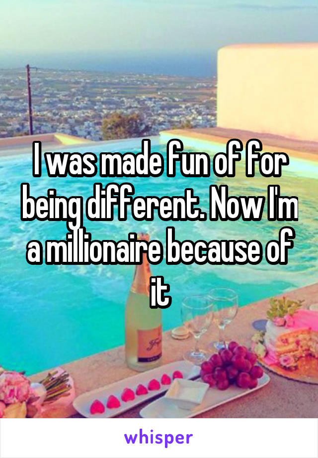 I was made fun of for being different. Now I'm a millionaire because of it