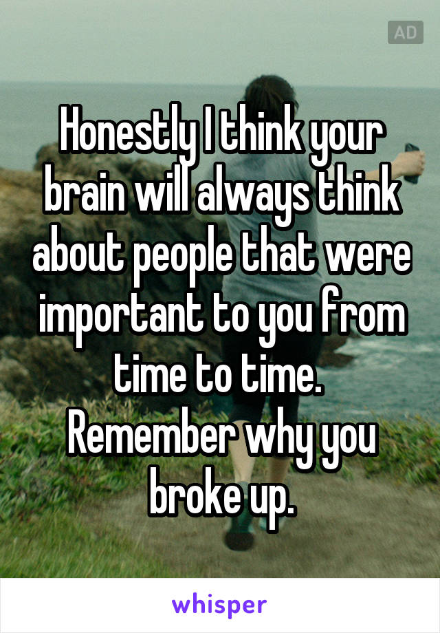 Honestly I think your brain will always think about people that were important to you from time to time.  Remember why you broke up.