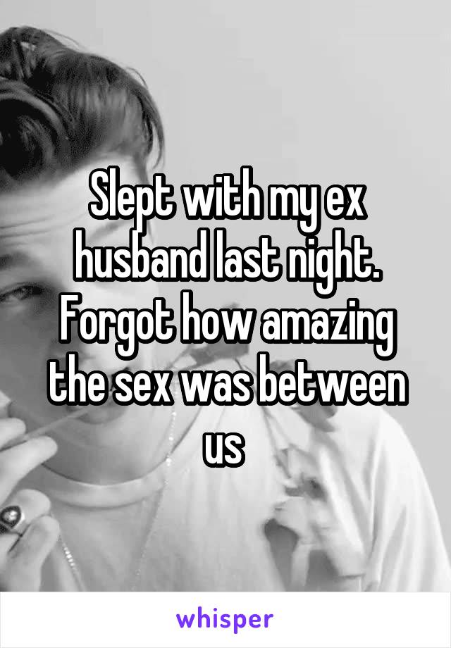 Slept with my ex husband last night. Forgot how amazing the sex was between us 