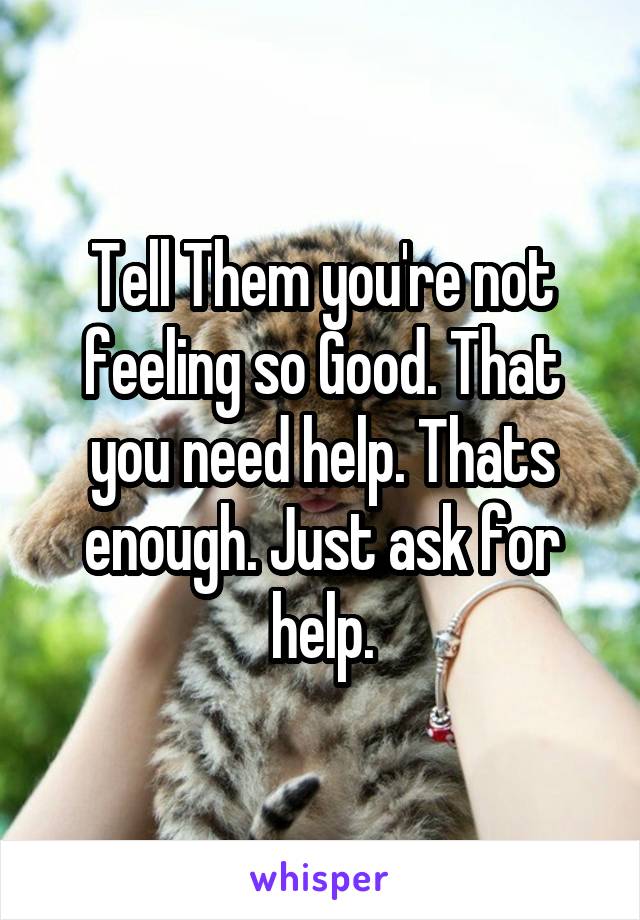Tell Them you're not feeling so Good. That you need help. Thats enough. Just ask for help.