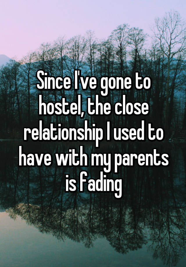 Since I've gone to hostel, the close relationship I used to have with my parents is fading