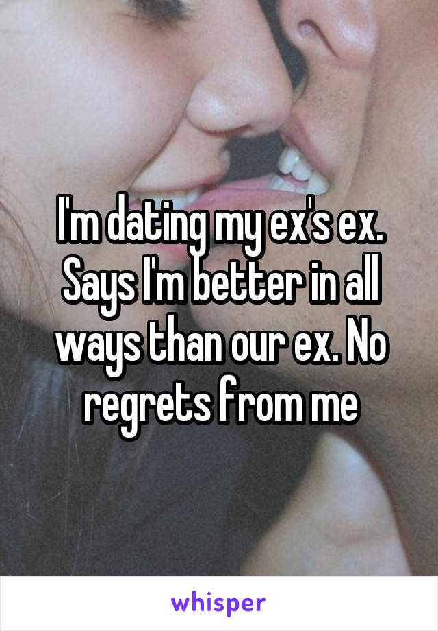 I'm dating my ex's ex. Says I'm better in all ways than our ex. No regrets from me