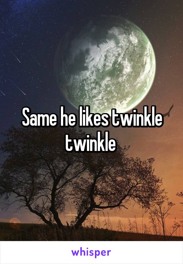 Same he likes twinkle twinkle 