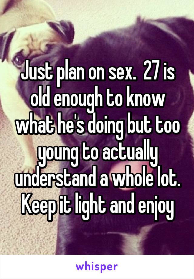 Just plan on sex.  27 is old enough to know what he's doing but too young to actually understand a whole lot. Keep it light and enjoy