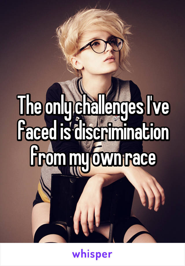 The only challenges I've faced is discrimination from my own race