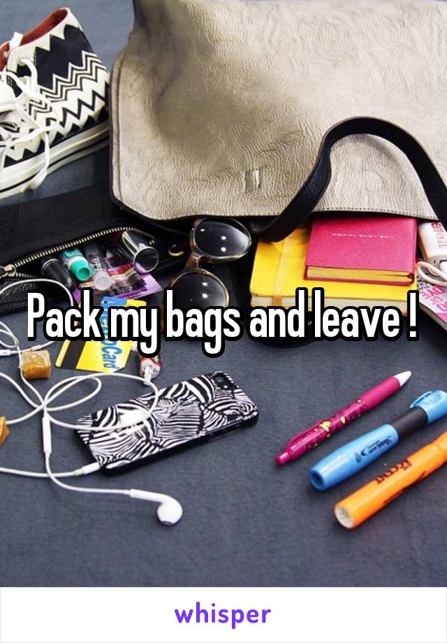 Pack my bags and leave ! 