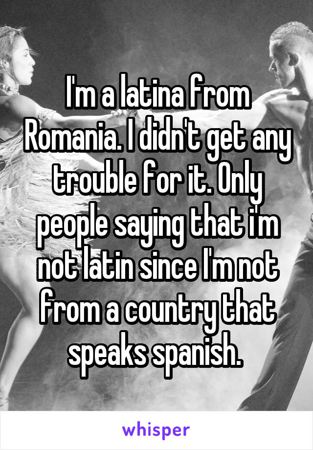 I'm a latina from Romania. I didn't get any trouble for it. Only people saying that i'm not latin since I'm not from a country that speaks spanish. 