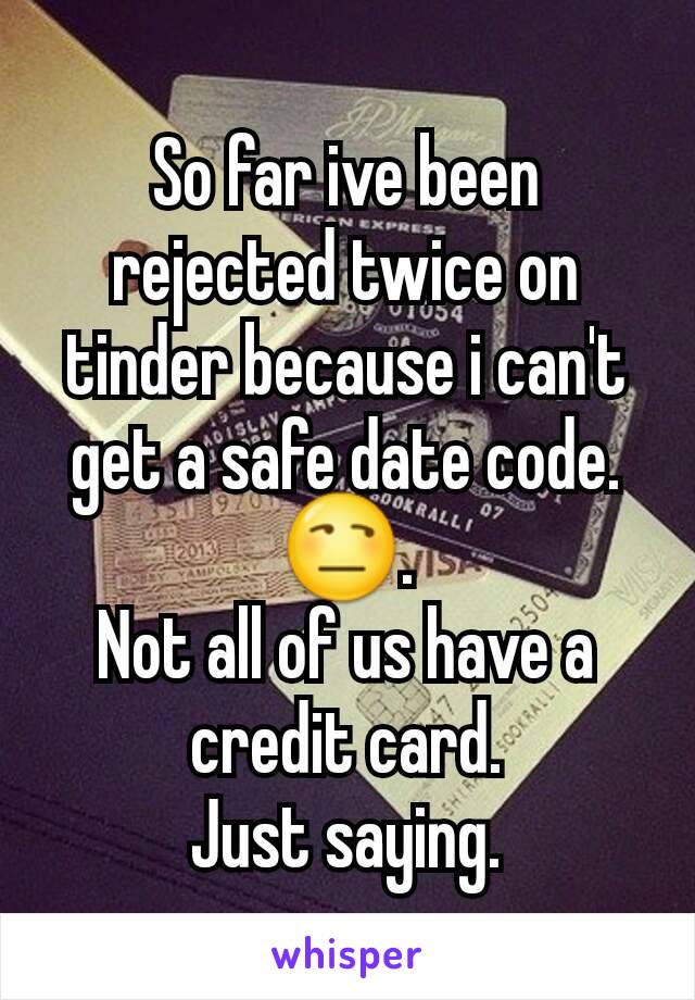 So far ive been rejected twice on tinder because i can't get a safe date code.
😒.
Not all of us have a credit card.
Just saying.