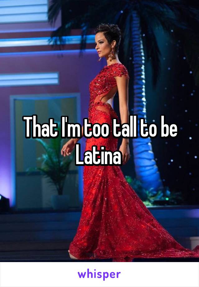 That I'm too tall to be Latina 