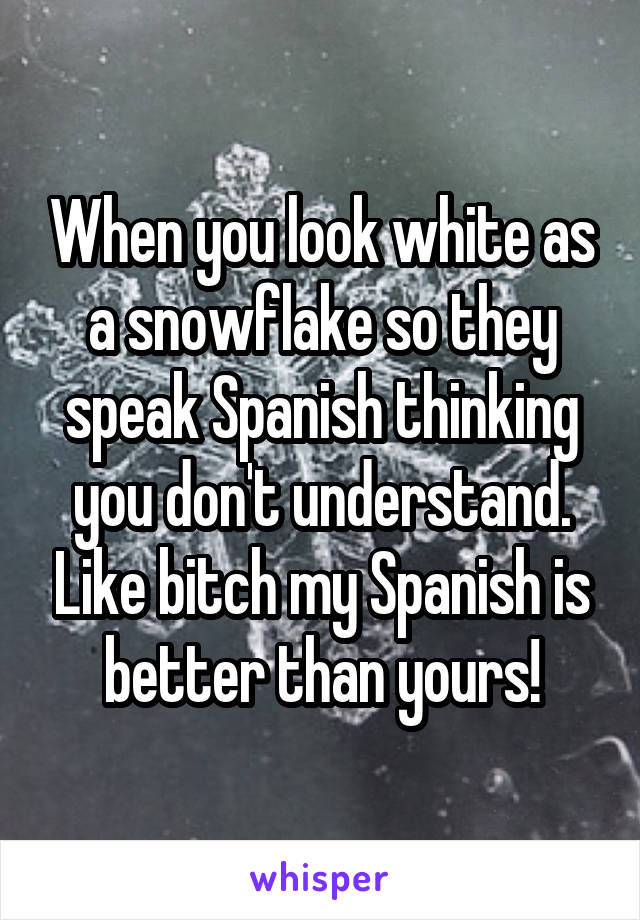 When you look white as a snowflake so they speak Spanish thinking you don't understand. Like bitch my Spanish is better than yours!