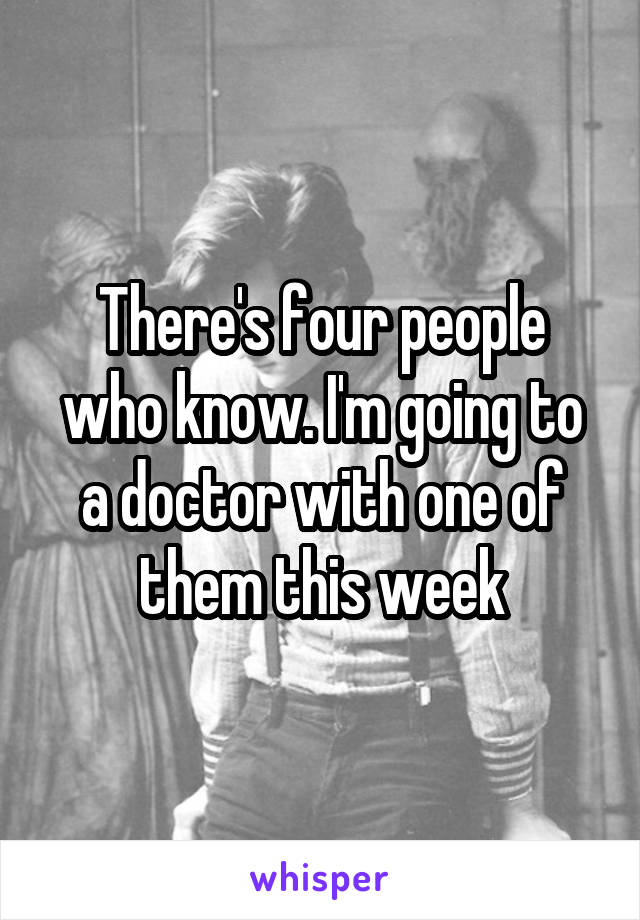 There's four people who know. I'm going to a doctor with one of them this week