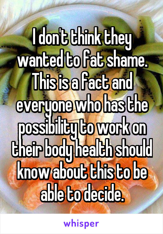 I don't think they wanted to fat shame. This is a fact and everyone who has the possibility to work on their body health should know about this to be able to decide.