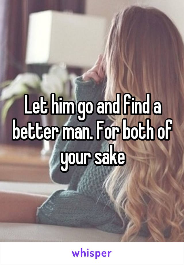 Let him go and find a better man. For both of your sake