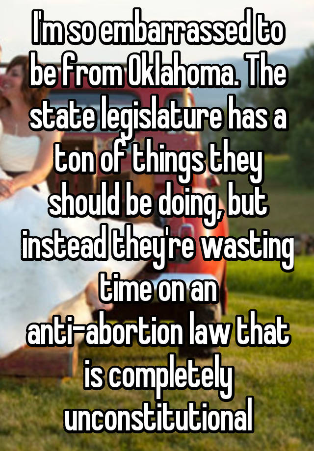 I'm so embarrassed to be from Oklahoma. The state legislature has a ton of things they should be doing, but instead they're wasting time on an anti-abortion law that is completely unconstitutional