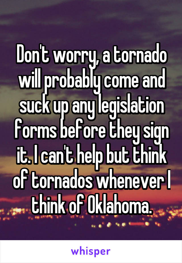 Don't worry, a tornado will probably come and suck up any legislation forms before they sign it. I can't help but think of tornados whenever I think of Oklahoma.