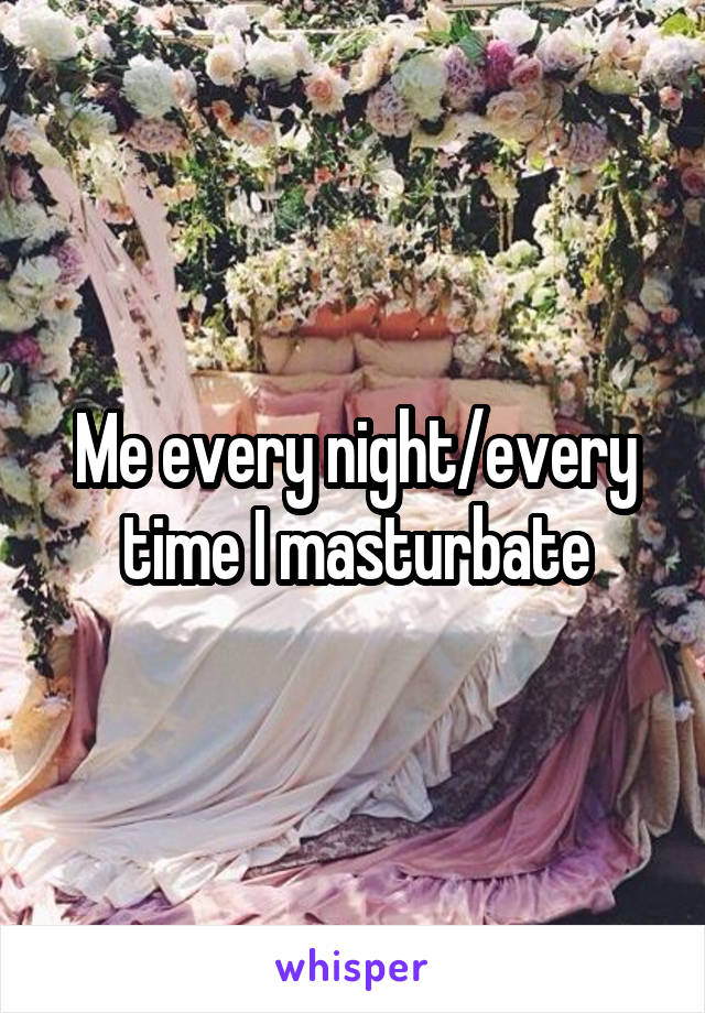 Me every night/every time I masturbate