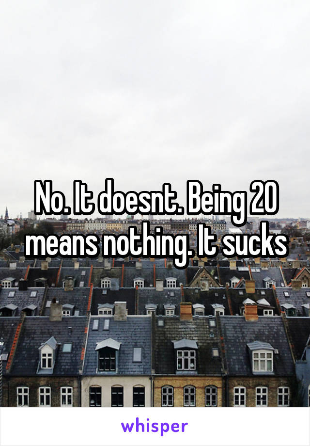 No. It doesnt. Being 20 means nothing. It sucks