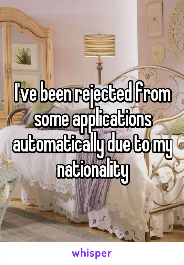 I've been rejected from some applications automatically due to my nationality