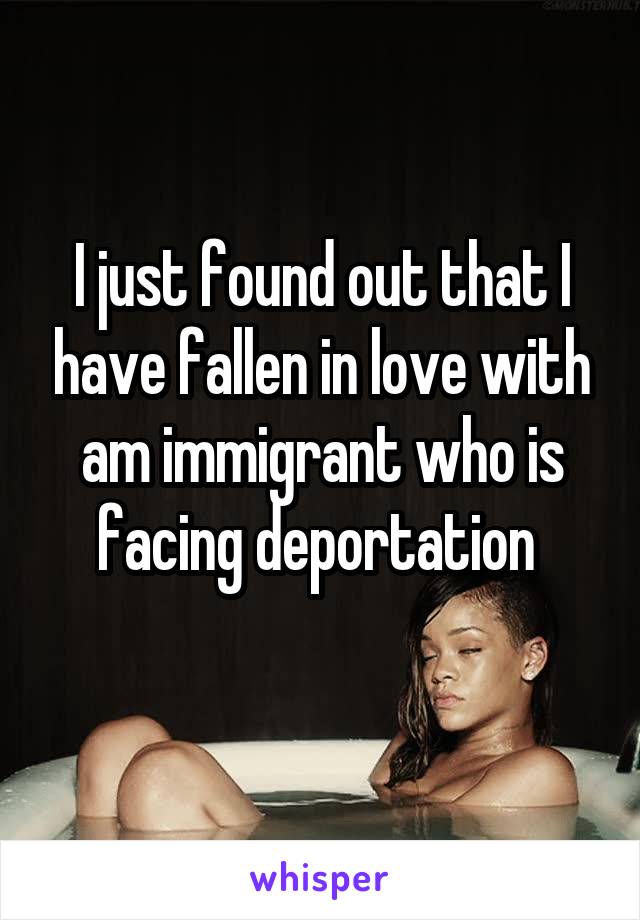 I just found out that I have fallen in love with am immigrant who is facing deportation 
