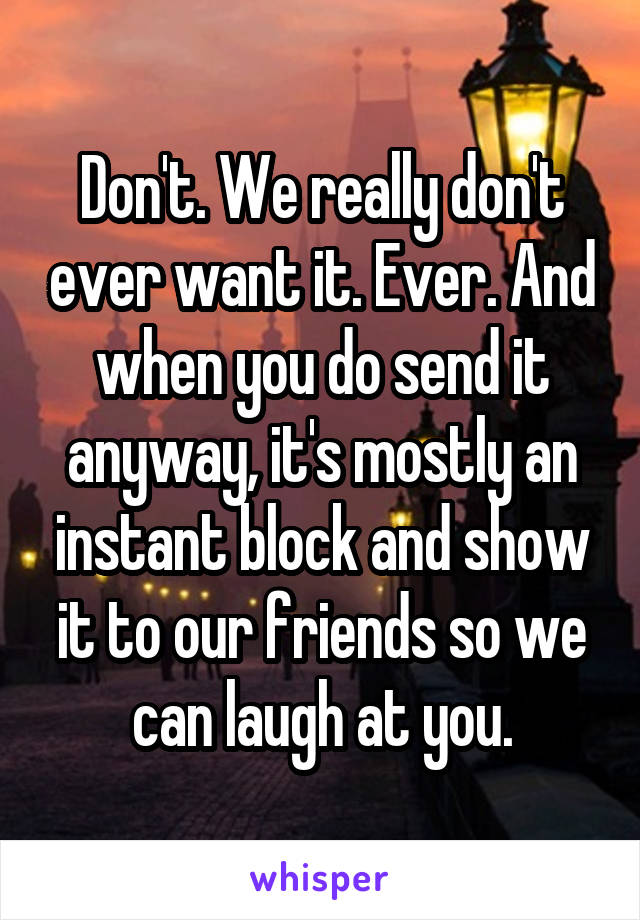 Don't. We really don't ever want it. Ever. And when you do send it anyway, it's mostly an instant block and show it to our friends so we can laugh at you.