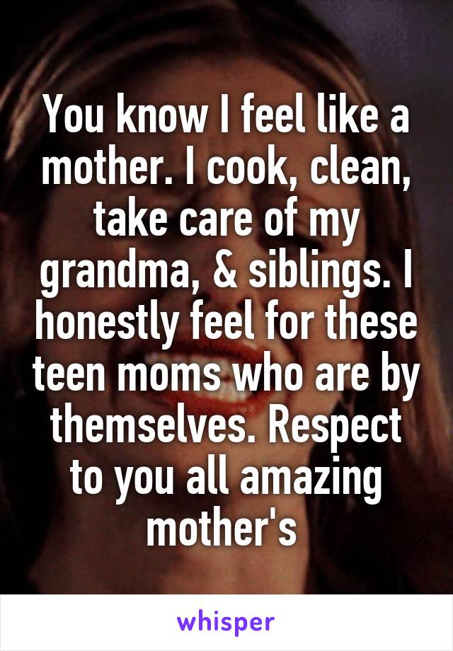 You know I feel like a mother. I cook, clean, take care of my grandma, & siblings. I honestly feel for these teen moms who are by themselves. Respect to you all amazing mother's 