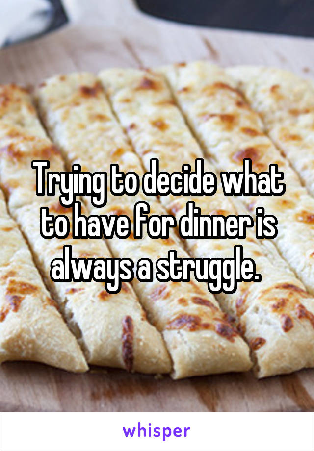 Trying to decide what to have for dinner is always a struggle. 