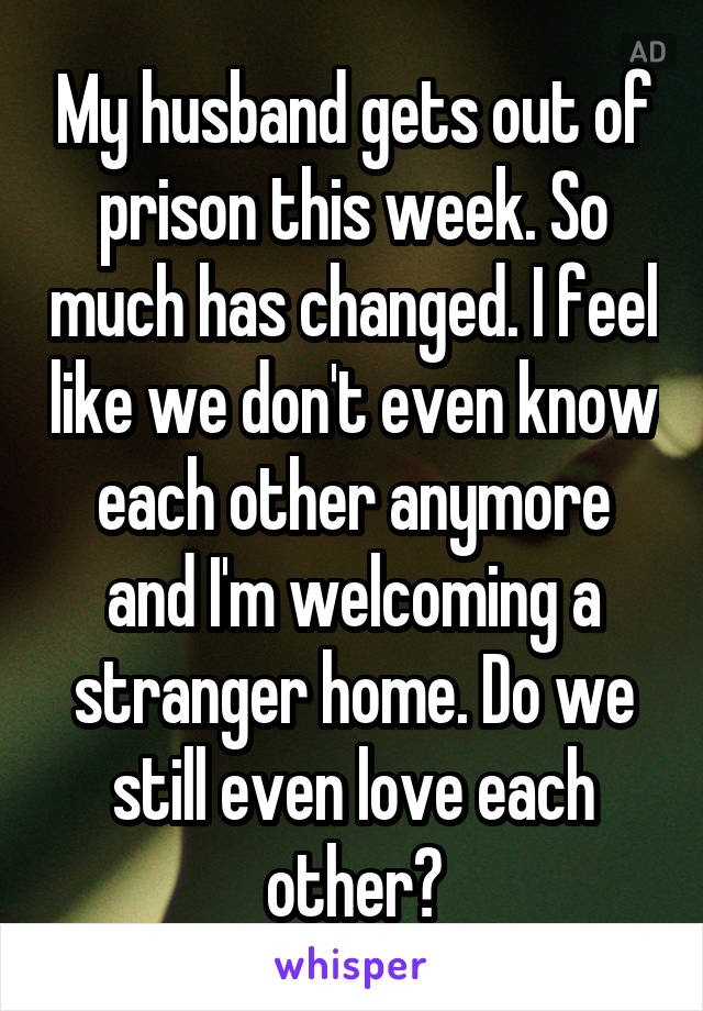 My husband gets out of prison this week. So much has changed. I feel like we don't even know each other anymore and I'm welcoming a stranger home. Do we still even love each other?