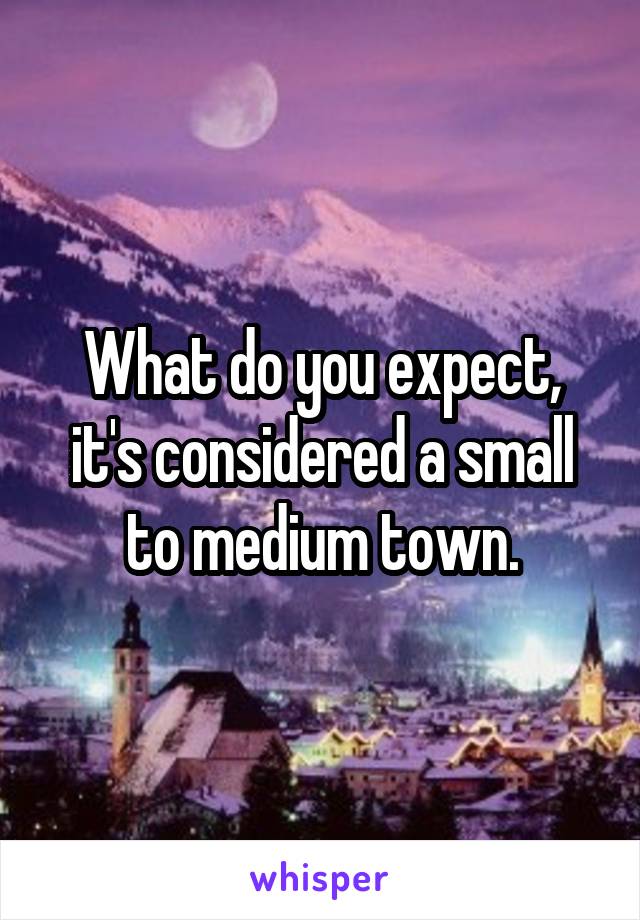 What do you expect, it's considered a small to medium town.