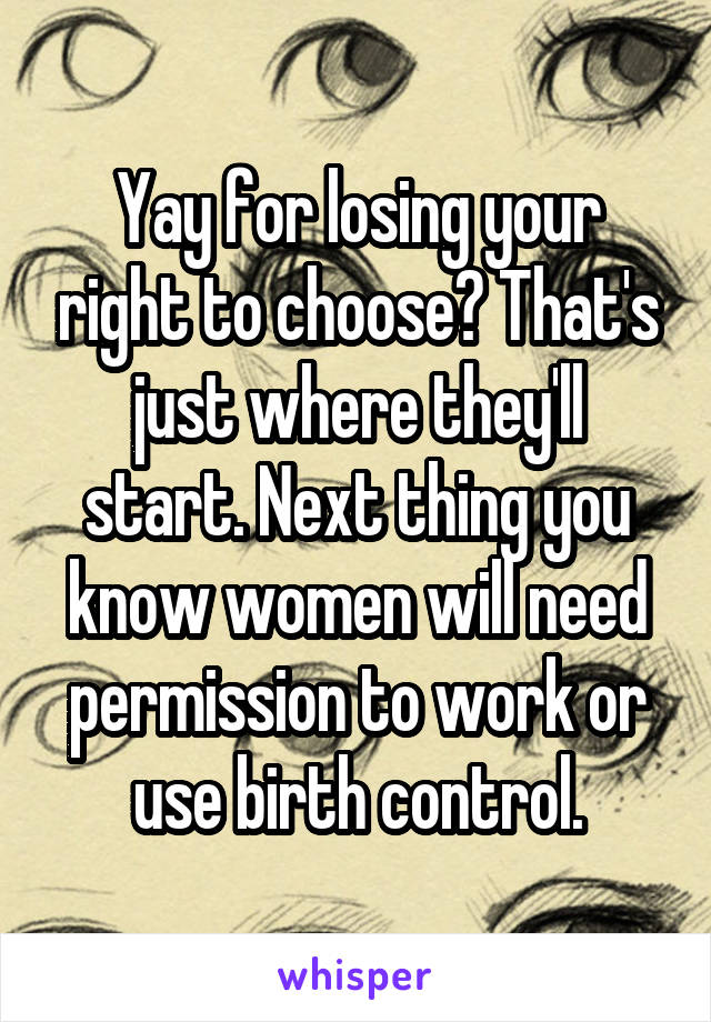 Yay for losing your right to choose? That's just where they'll start. Next thing you know women will need permission to work or use birth control.