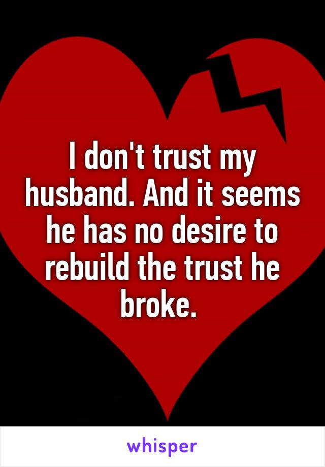 I don't trust my husband. And it seems he has no desire to rebuild the trust he broke. 