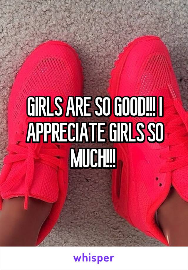 GIRLS ARE SO GOOD!!! I APPRECIATE GIRLS SO MUCH!!! 