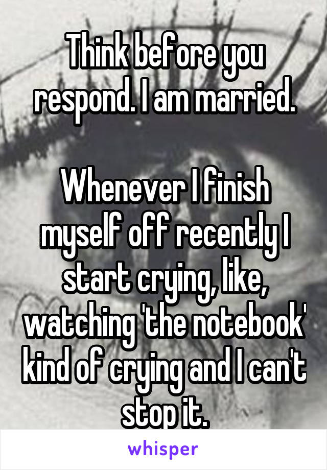 Think before you respond. I am married.

Whenever I finish myself off recently I start crying, like, watching 'the notebook' kind of crying and I can't stop it.